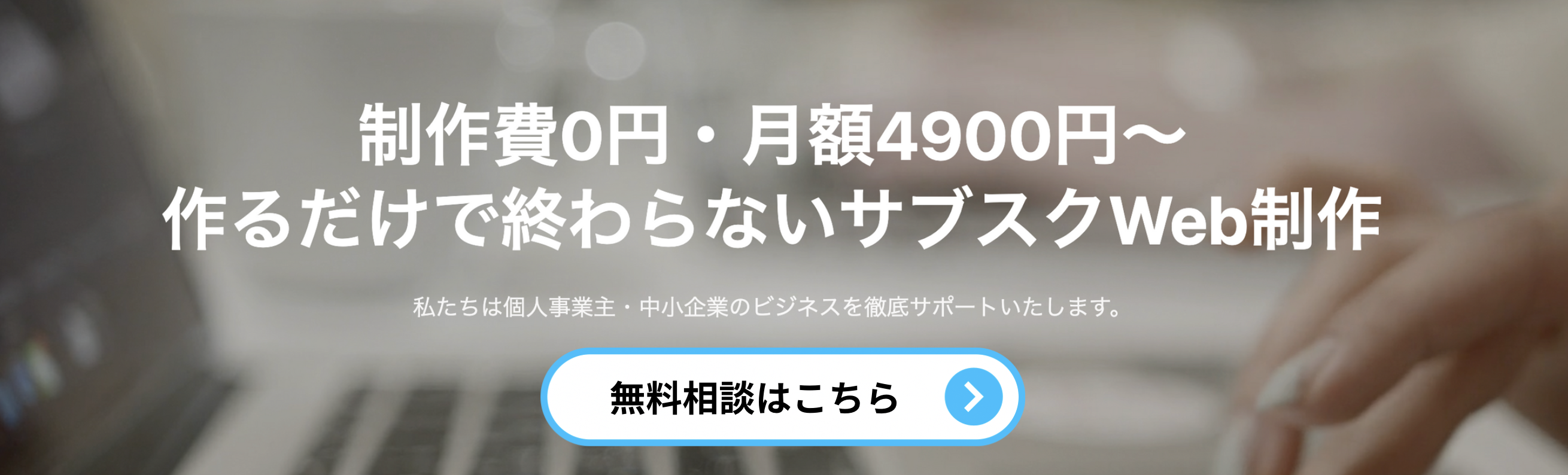 制作費0円・月額4900円〜 作るだけで終わらないサブスクWeb制作 無料相談はこちら